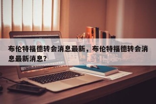 布伦特福德转会消息最新，布伦特福德转会消息最新消息？