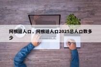 阿根廷人口，阿根廷人口2025总人口数多少