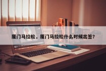 厦门马拉松，厦门马拉松什么时候出签？