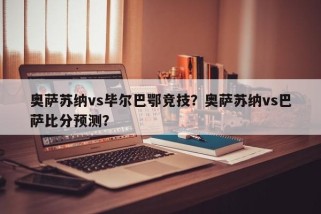 奥萨苏纳vs毕尔巴鄂竞技？奥萨苏纳vs巴萨比分预测？