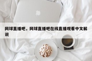 网球直播吧，网球直播吧在线直播观看中文解说