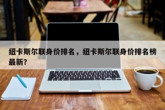 纽卡斯尔联身价排名，纽卡斯尔联身价排名榜最新？