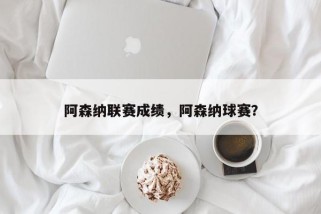 阿森纳联赛成绩，阿森纳球赛？