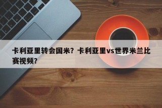 卡利亚里转会国米？卡利亚里vs世界米兰比赛视频？