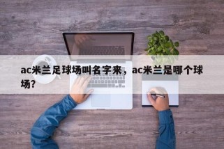 ac米兰足球场叫名字来，ac米兰是哪个球场？