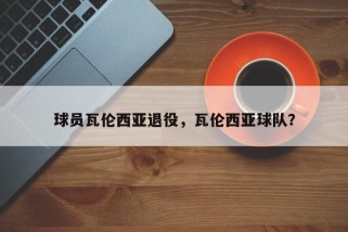 球员瓦伦西亚退役，瓦伦西亚球队？