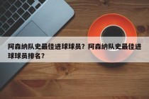 阿森纳队史最佳进球球员？阿森纳队史最佳进球球员排名？