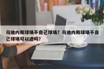 乌迪内斯球场不自己球场？乌迪内斯球场不自己球场可以进吗？