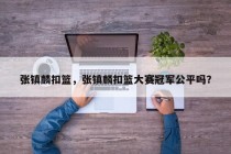 张镇麟扣篮，张镇麟扣篮大赛冠军公平吗？