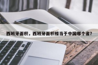 西班牙面积，西班牙面积相当于中国哪个省？