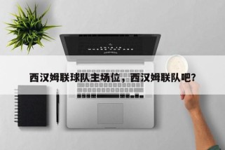 西汉姆联球队主场位，西汉姆联队吧？