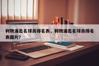 利物浦出名球员排名表，利物浦出名球员排名表图片？