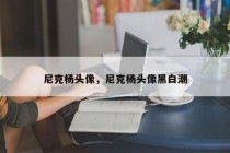 尼克杨头像，尼克杨头像黑白潮
