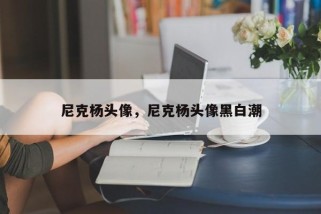 尼克杨头像，尼克杨头像黑白潮