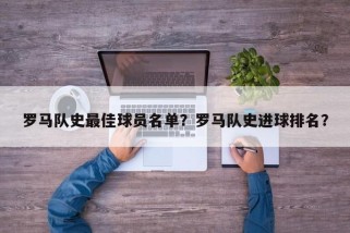 罗马队史最佳球员名单？罗马队史进球排名？