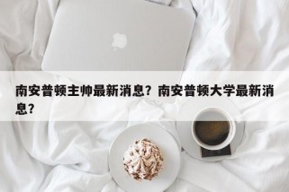 南安普顿主帅最新消息？南安普顿大学最新消息？
