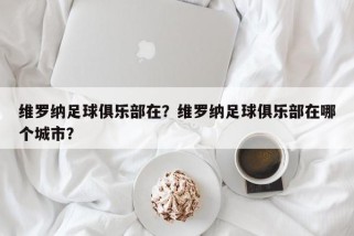 维罗纳足球俱乐部在？维罗纳足球俱乐部在哪个城市？