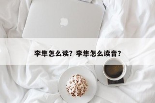 李隼怎么读？李隼怎么读音？