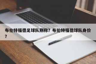 布伦特福德足球队别称？布伦特福德球队身价？