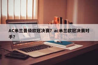 AC米兰晋级欧冠决赛？ac米兰欧冠决赛对手？