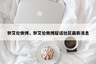 郭艾伦微博,郭艾伦微博超话社区最新消息