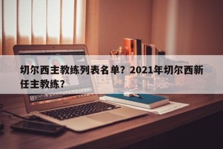 切尔西主教练列表名单？2021年切尔西新任主教练？