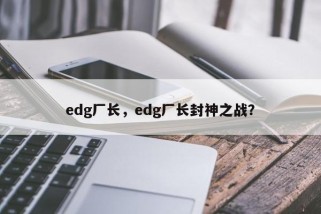 edg厂长，edg厂长封神之战？