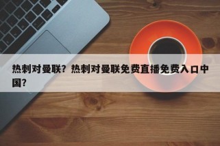 热刺对曼联？热刺对曼联免费直播免费入口中国？