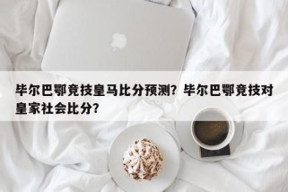 毕尔巴鄂竞技皇马比分预测？毕尔巴鄂竞技对皇家社会比分？