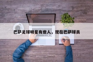 巴萨足球明星有些人，现在巴萨球员