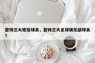 亚特兰大现役球员，亚特兰大足球俱乐部球员？