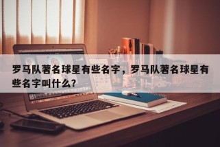 罗马队著名球星有些名字，罗马队著名球星有些名字叫什么？