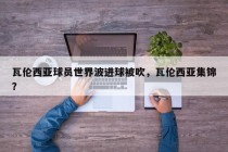 瓦伦西亚球员世界波进球被吹，瓦伦西亚集锦？