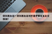 切尔西女足？切尔西女足对巴塞罗那女足比分预测？