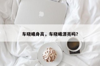 车晓曦身高，车晓曦漂亮吗？