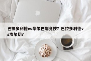 巴拉多利德vs毕尔巴鄂竞技？巴拉多利德vs埃尔切？