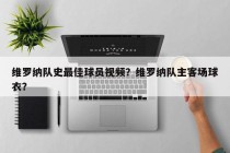 维罗纳队史最佳球员视频？维罗纳队主客场球衣？