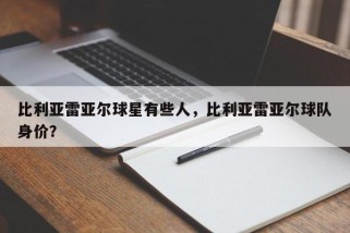 比利亚雷亚尔球星有些人，比利亚雷亚尔球队身价？