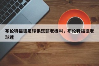 布伦特福德足球俱乐部老板叫，布伦特福德老球迷