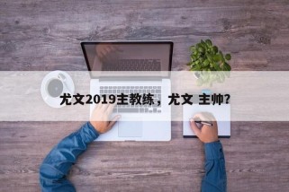 尤文2019主教练，尤文 主帅？