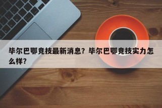 毕尔巴鄂竞技最新消息？毕尔巴鄂竞技实力怎么样？