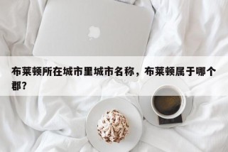 布莱顿所在城市里城市名称，布莱顿属于哪个郡？