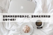 富勒姆俱乐部市值多少亿，富勒姆足球俱乐部在哪个城市？