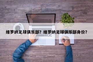 维罗纳足球俱乐部？维罗纳足球俱乐部身价？