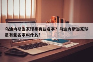 乌迪内斯当家球星有些名字？乌迪内斯当家球星有些名字叫什么？