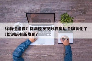 徐莉佳退役？徐莉佳发视频称奥运金牌氧化了!检测后有新发现？