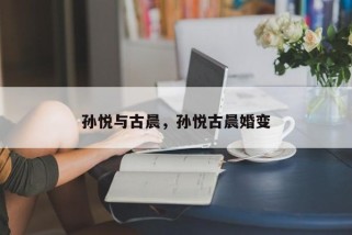 孙悦与古晨，孙悦古晨婚变