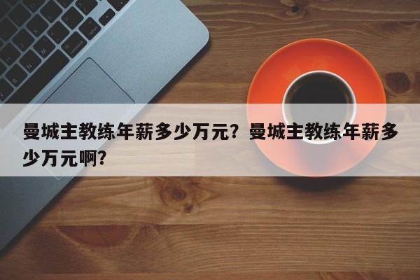 曼城主教练年薪多少万元?曼城主教练年薪多少万元啊?