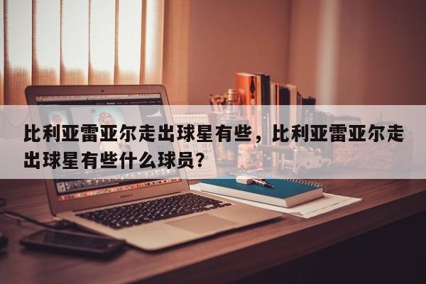 比利亚雷亚尔走出球星有些,比利亚雷亚尔走出球星有些什么球员?