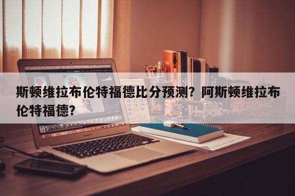 斯顿维拉布伦特福德比分预测?阿斯顿维拉布伦特福德?